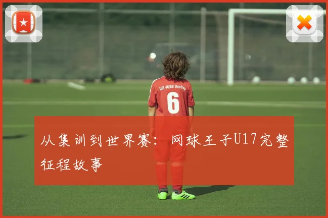 从集训到世界赛：网球王子U17完整征程故事