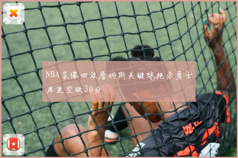 NBA录像回放詹姆斯关键球绝杀勇士库里空砍30分