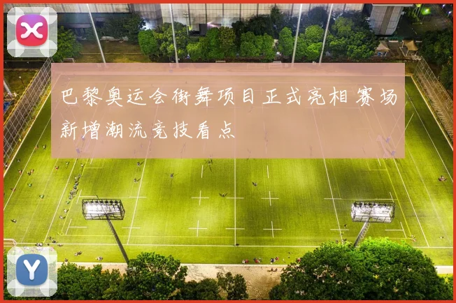 巴黎奥运会街舞项目正式亮相 赛场新增潮流竞技看点