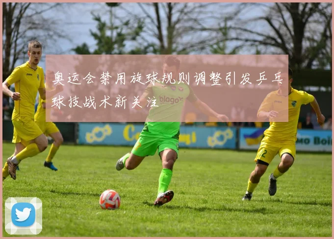 奥运会禁用旋球规则调整引发乒乓球技战术新关注