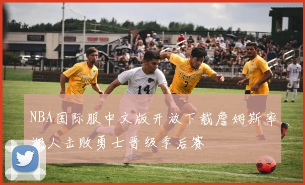 NBA国际服中文版开放下载詹姆斯率湖人击败勇士晋级季后赛
